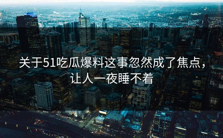 关于51吃瓜爆料这事忽然成了焦点，让人一夜睡不着